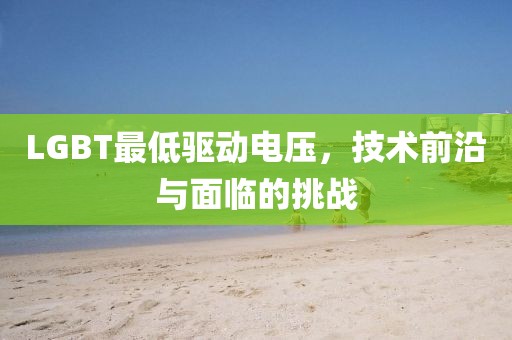 LGBT最低驱动电压，技术前沿与面临的挑战