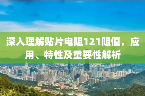 深入理解贴片电阻121阻值，应用、特性及重要性解析
