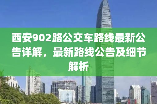 西安902路公交车路线最新公告详解，最新路线公告及细节解析