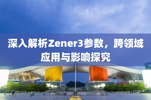 深入解析Zener3参数，跨领域应用与影响探究