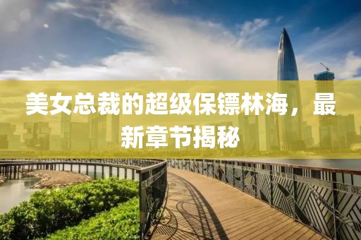 美女总裁的超级保镖林海，最新章节揭秘
