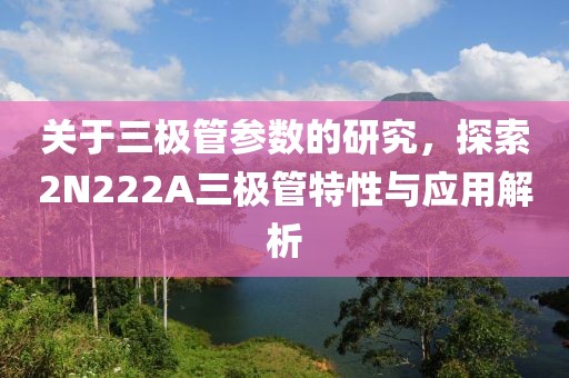关于三极管参数的研究，探索2N222A三极管特性与应用解析