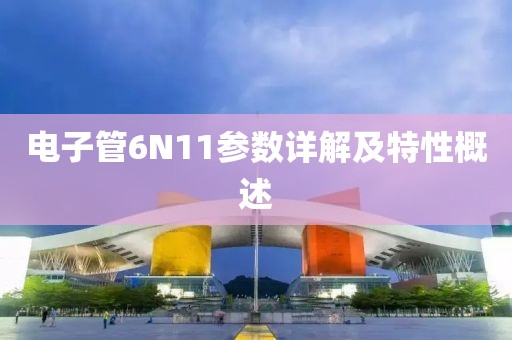电子管6N11参数详解及特性概述