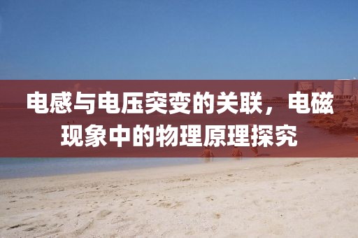 电感与电压突变的关联，电磁现象中的物理原理探究