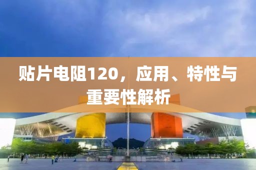 贴片电阻120，应用、特性与重要性解析