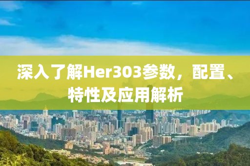 深入了解Her303参数，配置、特性及应用解析