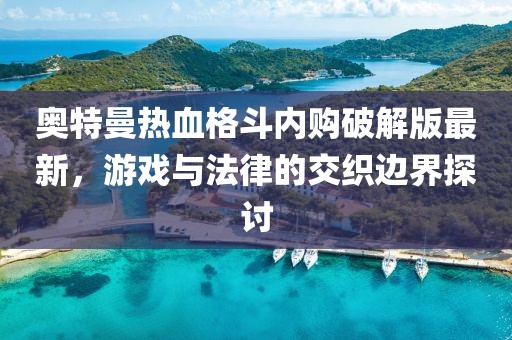 奥特曼热血格斗内购破解版最新，游戏与法律的交织边界探讨