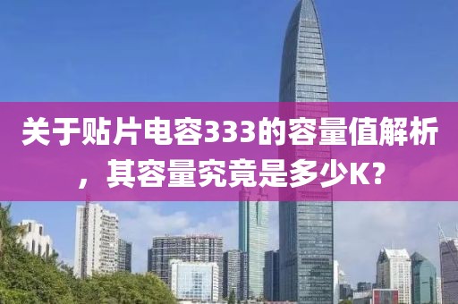 关于贴片电容333的容量值解析，其容量究竟是多少K？