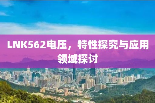LNK562电压，特性探究与应用领域探讨