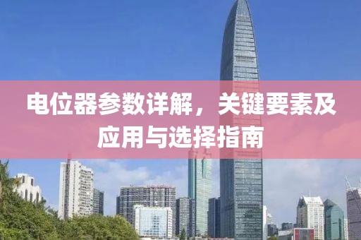 电位器参数详解，关键要素及应用与选择指南