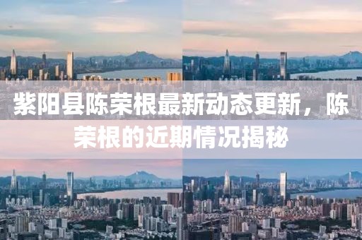 紫阳县陈荣根最新动态更新，陈荣根的近期情况揭秘