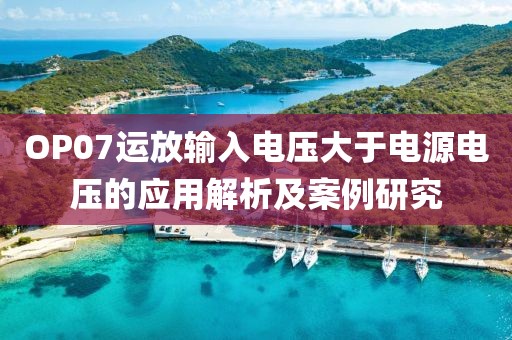 OP07运放输入电压大于电源电压的应用解析及案例研究