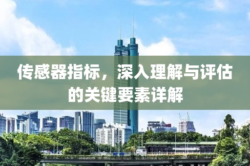 传感器指标，深入理解与评估的关键要素详解