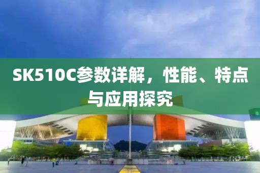 SK510C参数详解，性能、特点与应用探究
