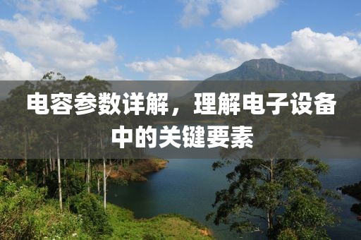 电容参数详解，理解电子设备中的关键要素