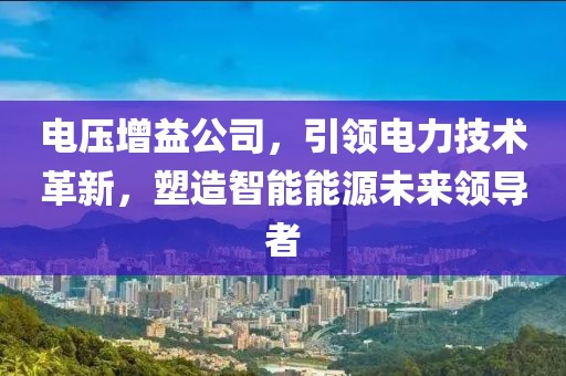 电压增益公司，引领电力技术革新，塑造智能能源未来领导者