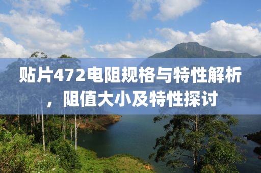 贴片472电阻规格与特性解析，阻值大小及特性探讨