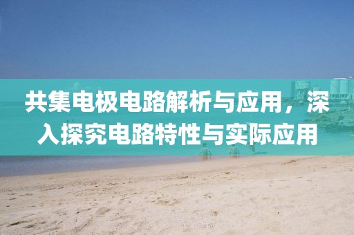 共集电极电路解析与应用，深入探究电路特性与实际应用