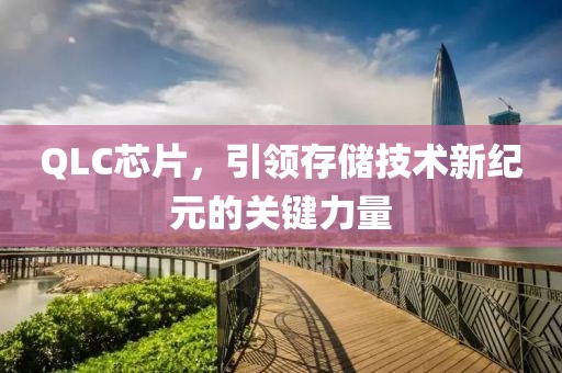 QLC芯片，引领存储技术新纪元的关键力量