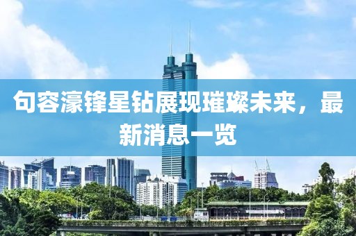 句容濠锋星钻展现璀璨未来，最新消息一览