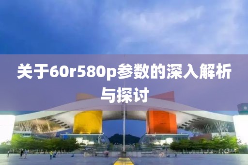 关于60r580p参数的深入解析与探讨