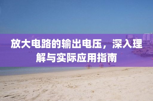放大电路的输出电压，深入理解与实际应用指南