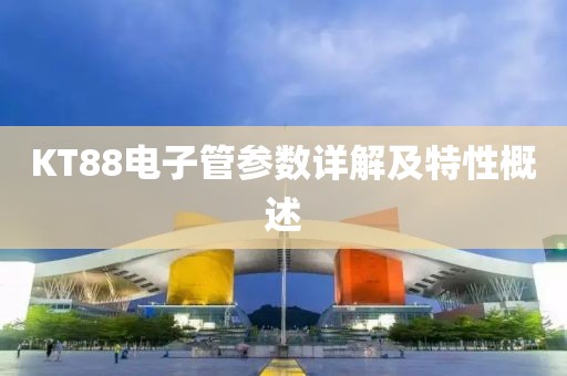 KT88电子管参数详解及特性概述