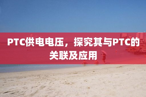 PTC供电电压，探究其与PTC的关联及应用