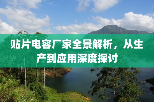 贴片电容厂家全景解析，从生产到应用深度探讨