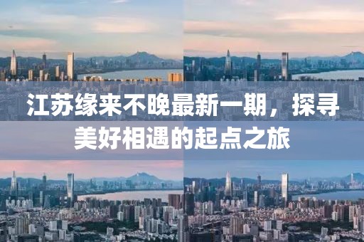 江苏缘来不晚最新一期，探寻美好相遇的起点之旅