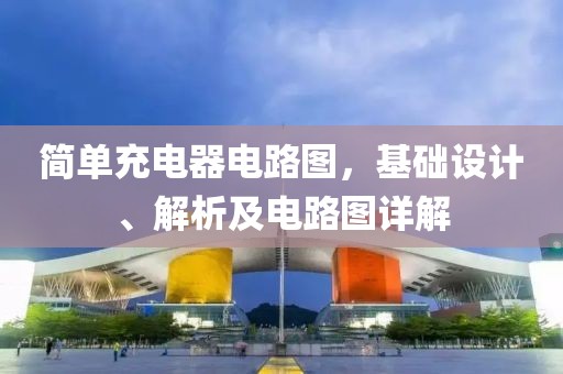 简单充电器电路图，基础设计、解析及电路图详解
