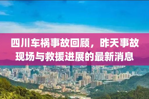 四川车祸事故回顾，昨天事故现场与救援进展的最新消息