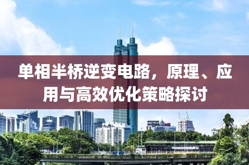单相半桥逆变电路，原理、应用与高效优化策略探讨