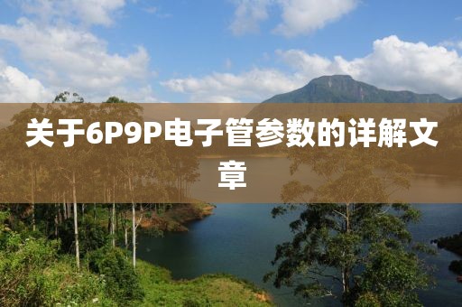 关于6P9P电子管参数的详解文章