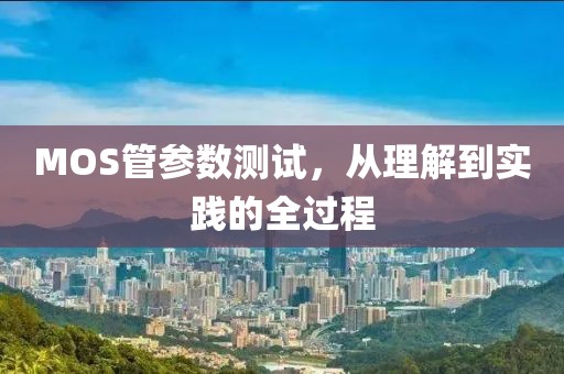 MOS管参数测试，从理解到实践的全过程