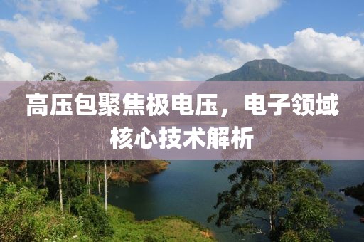 高压包聚焦极电压，电子领域核心技术解析