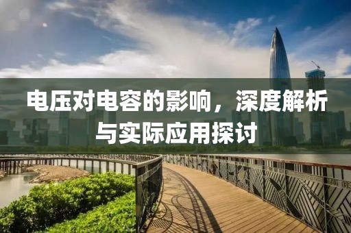 电压对电容的影响，深度解析与实际应用探讨