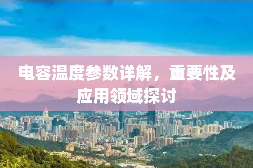 电容温度参数详解，重要性及应用领域探讨