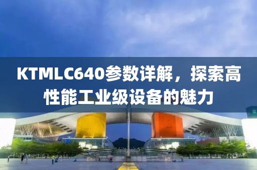 KTMLC640参数详解，探索高性能工业级设备的魅力