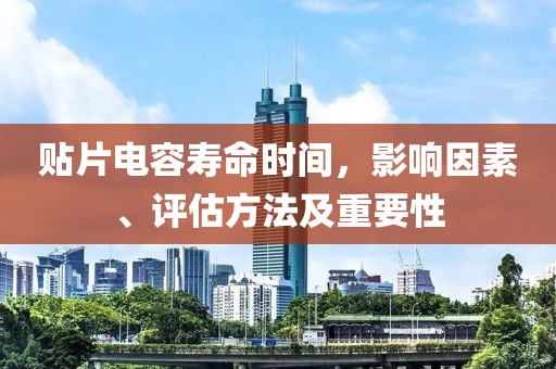 贴片电容寿命时间，影响因素、评估方法及重要性