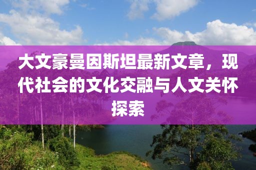大文豪曼因斯坦最新文章，现代社会的文化交融与人文关怀探索