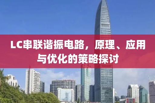 LC串联谐振电路，原理、应用与优化的策略探讨