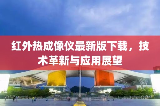红外热成像仪最新版下载，技术革新与应用展望