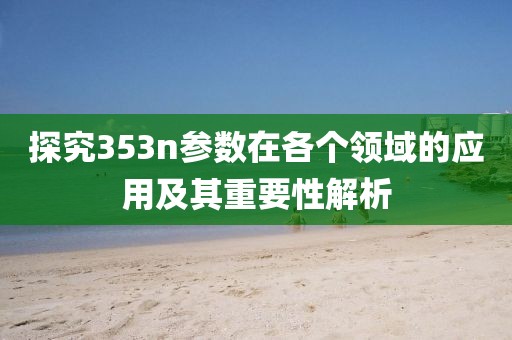 探究353n参数在各个领域的应用及其重要性解析