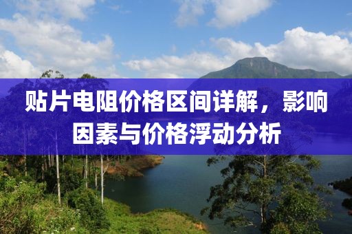 贴片电阻价格区间详解，影响因素与价格浮动分析