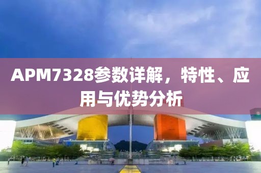 APM7328参数详解，特性、应用与优势分析