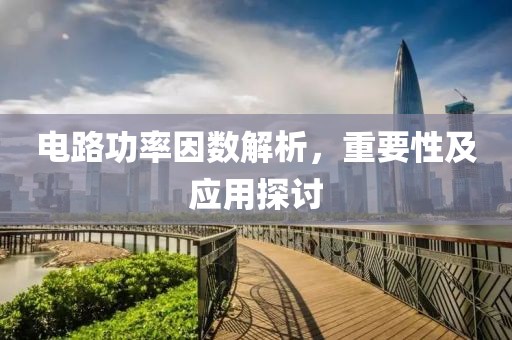 电路功率因数解析，重要性及应用探讨