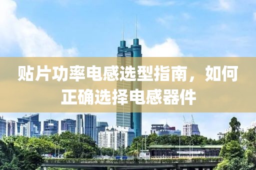 贴片功率电感选型指南，如何正确选择电感器件