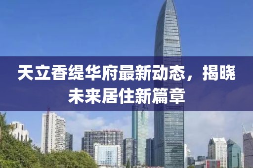 天立香缇华府最新动态，揭晓未来居住新篇章