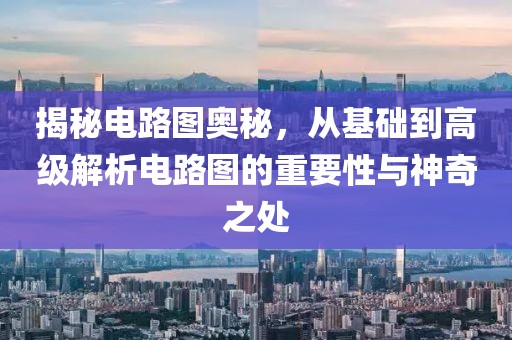 揭秘电路图奥秘，从基础到高级解析电路图的重要性与神奇之处